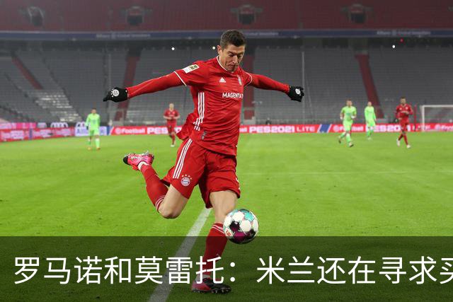 罗马诺&莫雷托：米兰还在寻求买前腰，但未必会再买中卫